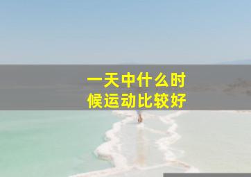 一天中什么时候运动比较好