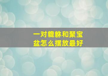 一对貔貅和聚宝盆怎么摆放最好