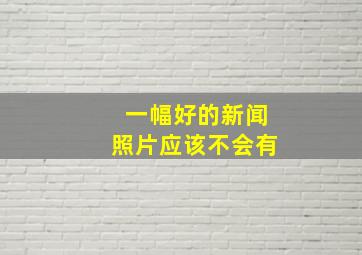 一幅好的新闻照片应该不会有