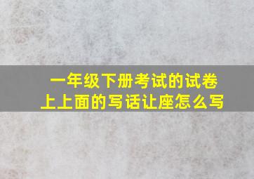 一年级下册考试的试卷上上面的写话让座怎么写