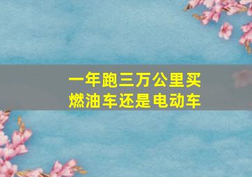 一年跑三万公里买燃油车还是电动车