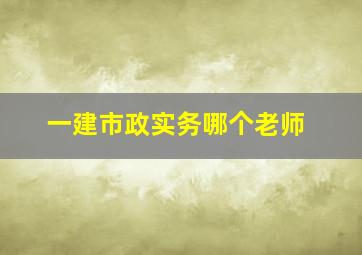 一建市政实务哪个老师