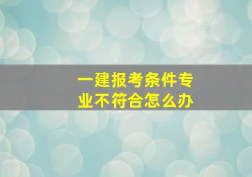 一建报考条件专业不符合怎么办