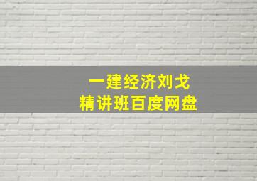 一建经济刘戈精讲班百度网盘