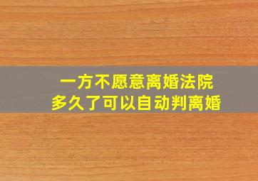 一方不愿意离婚法院多久了可以自动判离婚