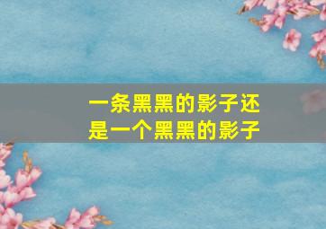 一条黑黑的影子还是一个黑黑的影子