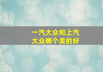 一汽大众和上汽大众哪个卖的好