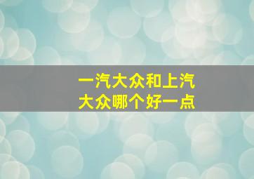 一汽大众和上汽大众哪个好一点