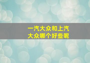 一汽大众和上汽大众哪个好些呢