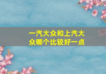 一汽大众和上汽大众哪个比较好一点