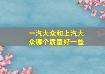 一汽大众和上汽大众哪个质量好一些