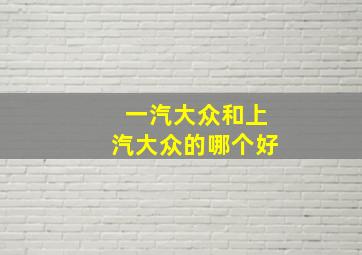 一汽大众和上汽大众的哪个好