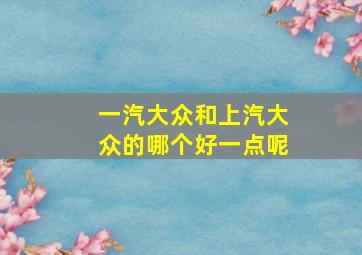 一汽大众和上汽大众的哪个好一点呢