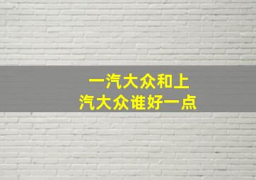 一汽大众和上汽大众谁好一点