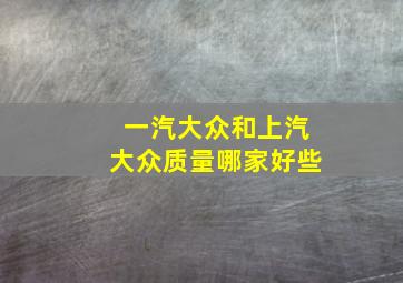 一汽大众和上汽大众质量哪家好些