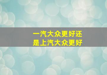 一汽大众更好还是上汽大众更好