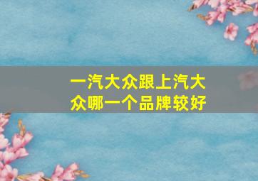 一汽大众跟上汽大众哪一个品牌较好