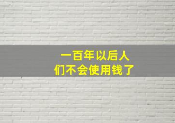 一百年以后人们不会使用钱了