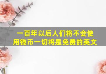 一百年以后人们将不会使用钱币一切将是免费的英文