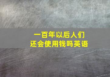 一百年以后人们还会使用钱吗英语