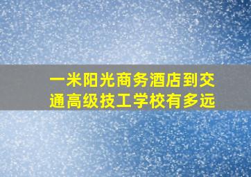 一米阳光商务酒店到交通高级技工学校有多远