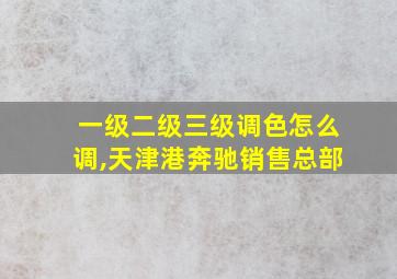 一级二级三级调色怎么调,天津港奔驰销售总部