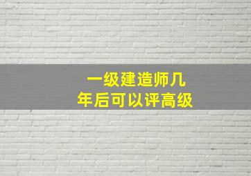 一级建造师几年后可以评高级