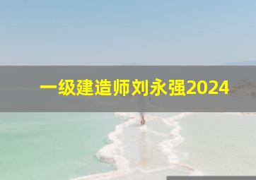 一级建造师刘永强2024