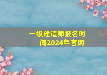 一级建造师报名时间2024年官网