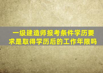 一级建造师报考条件学历要求是取得学历后的工作年限吗