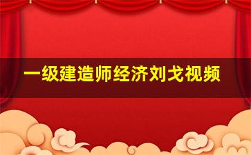 一级建造师经济刘戈视频