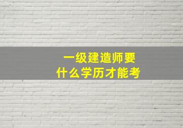 一级建造师要什么学历才能考