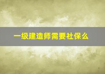 一级建造师需要社保么