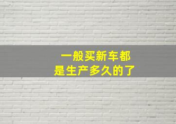 一般买新车都是生产多久的了