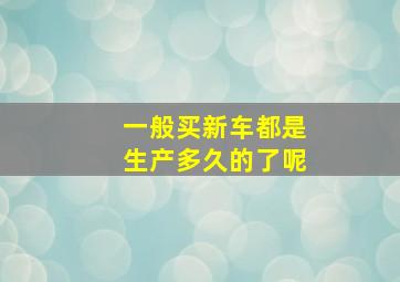 一般买新车都是生产多久的了呢