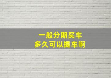 一般分期买车多久可以提车啊