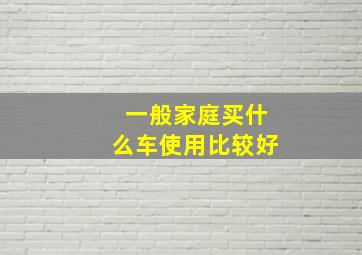 一般家庭买什么车使用比较好