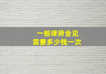 一般律师会见需要多少钱一次