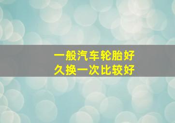 一般汽车轮胎好久换一次比较好