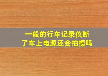 一般的行车记录仪断了车上电源还会拍摄吗