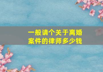 一般请个关于离婚案件的律师多少钱