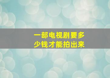 一部电视剧要多少钱才能拍出来