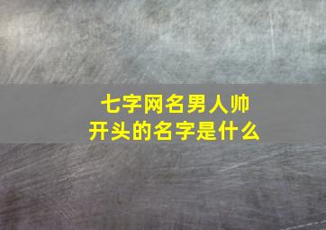 七字网名男人帅开头的名字是什么