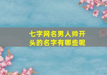 七字网名男人帅开头的名字有哪些呢