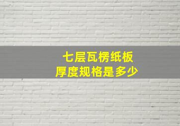 七层瓦楞纸板厚度规格是多少