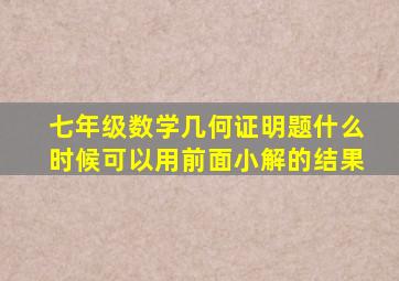 七年级数学几何证明题什么时候可以用前面小解的结果