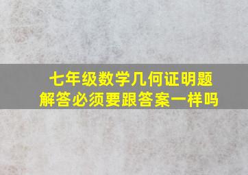 七年级数学几何证明题解答必须要跟答案一样吗