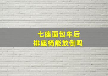 七座面包车后排座椅能放倒吗