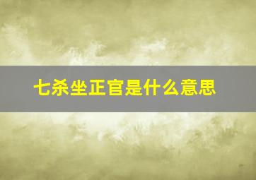 七杀坐正官是什么意思