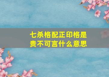 七杀格配正印格是贵不可言什么意思